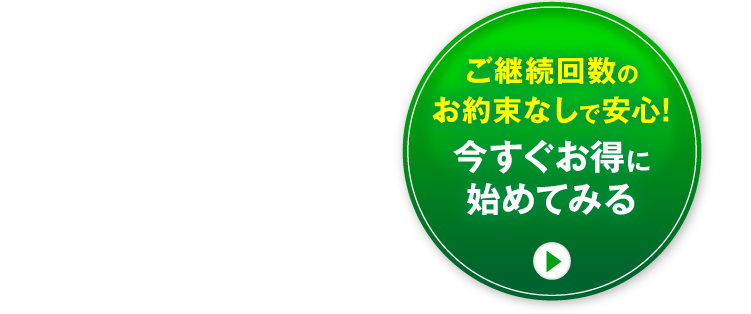 ご継続回数の
お約束なしで安心!今すぐお得に始めてみる
